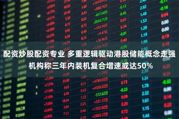 配资炒股配资专业 多重逻辑驱动港股储能概念走强 机构称三年内装机复合增速或达50%