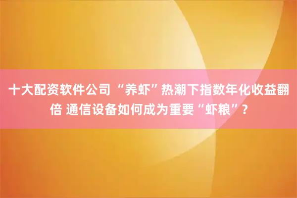 十大配资软件公司 “养虾”热潮下指数年化收益翻倍 通信设备如何成为重要“虾粮”？