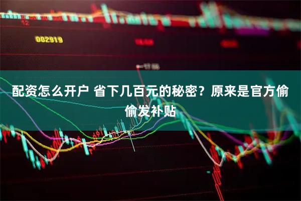 配资怎么开户 省下几百元的秘密？原来是官方偷偷发补贴