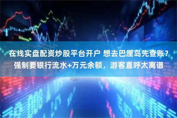 在线实盘配资炒股平台开户 想去巴厘岛先查账？强制要银行流水+万元余额，游客直呼太离谱