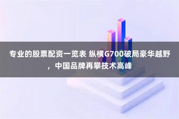 专业的股票配资一览表 纵横G700破局豪华越野，中国品牌再攀技术高峰