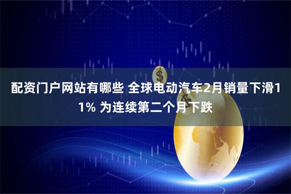 配资门户网站有哪些 全球电动汽车2月销量下滑11% 为连续第二个月下跌