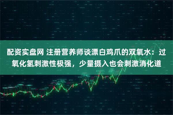 配资实盘网 注册营养师谈漂白鸡爪的双氧水:过氧化氢刺激性极强,少量摄入也会刺激消化道