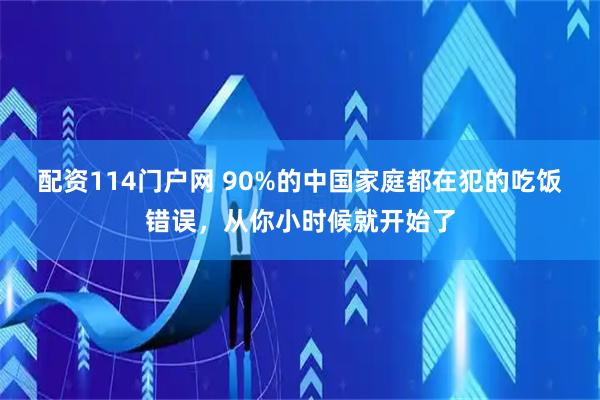 配资114门户网 90%的中国家庭都在犯的吃饭错误，从你小时候就开始了