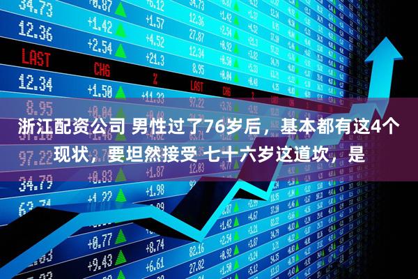浙江配资公司 男性过了76岁后，基本都有这4个现状，要坦然接受 七十六岁这道坎，是