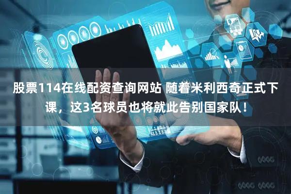 股票114在线配资查询网站 随着米利西奇正式下课，这3名球员也将就此告别国家队！