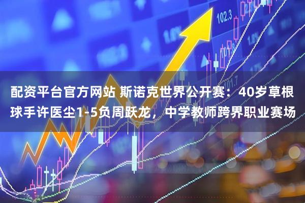 配资平台官方网站 斯诺克世界公开赛：40岁草根球手许医尘1-5负周跃龙，中学教师跨界职业赛场