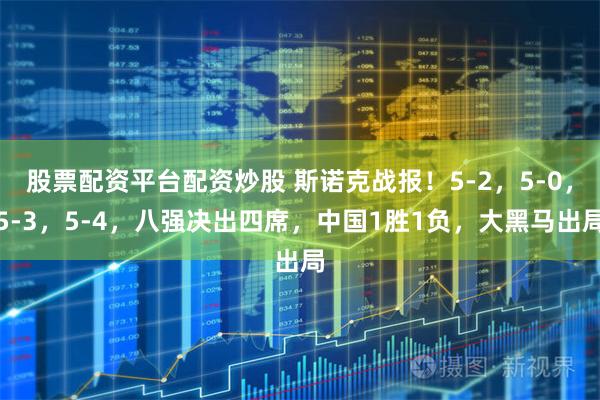 股票配资平台配资炒股 斯诺克战报！5-2，5-0，5-3，5-4，八强决出四席，中国1胜1负，大黑马出局