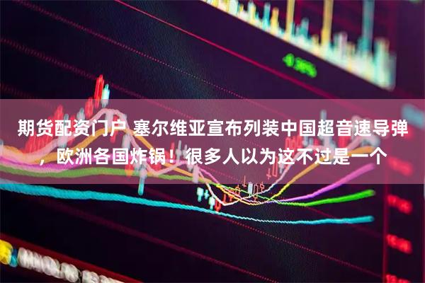 期货配资门户 塞尔维亚宣布列装中国超音速导弹，欧洲各国炸锅！很多人以为这不过是一个