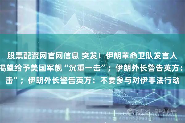 股票配资网官网信息 突发！伊朗革命卫队发言人遭袭身亡！革命卫队：渴望给予美国军舰“沉重一击”；伊朗外长警告英方：不要参与对伊非法行动