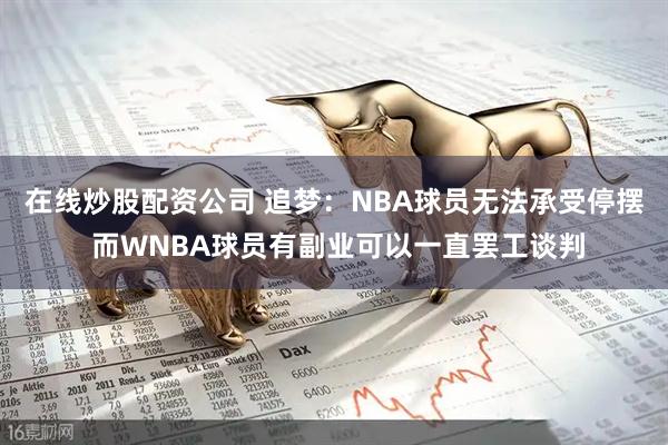 在线炒股配资公司 追梦：NBA球员无法承受停摆 而WNBA球员有副业可以一直罢工谈判