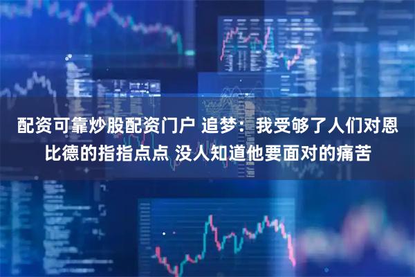 配资可靠炒股配资门户 追梦：我受够了人们对恩比德的指指点点 没人知道他要面对的痛苦
