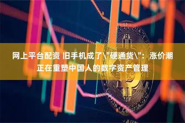 网上平台配资 旧手机成了＂硬通货＂：涨价潮正在重塑中国人的数字资产管理