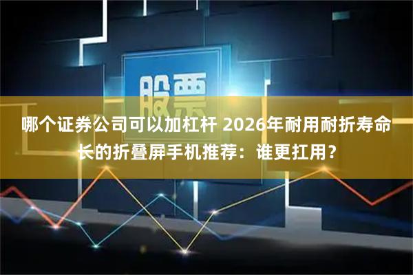 哪个证券公司可以加杠杆 2026年耐用耐折寿命长的折叠屏手机推荐：谁更扛用？