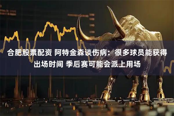 合肥股票配资 阿特金森谈伤病：很多球员能获得出场时间 季后赛可能会派上用场