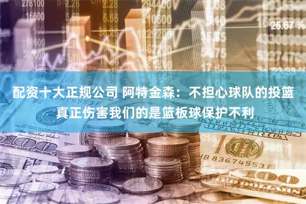 配资十大正规公司 阿特金森：不担心球队的投篮 真正伤害我们的是篮板球保护不利