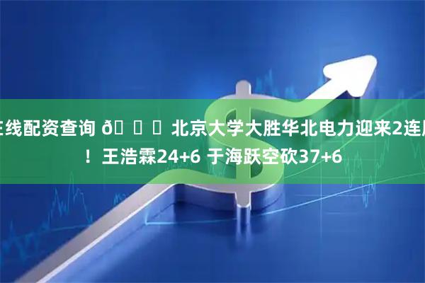 在线配资查询 🏀北京大学大胜华北电力迎来2连胜！王浩霖24+6 于海跃空砍37+6