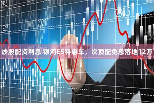 炒股配资利息 银河E5特惠车，次顶配免息落地12万