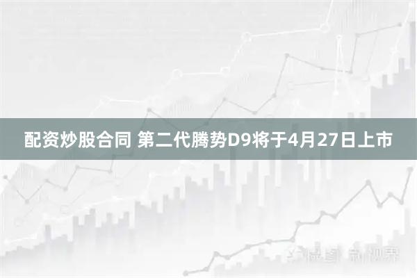 配资炒股合同 第二代腾势D9将于4月27日上市