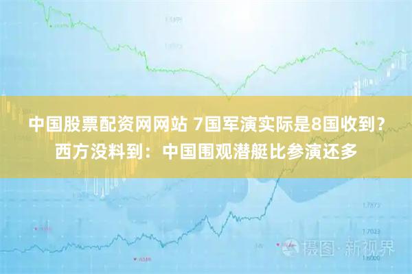 中国股票配资网网站 7国军演实际是8国收到？西方没料到：中国围观潜艇比参演还多