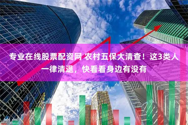 专业在线股票配资网 农村五保大清查！这3类人一律清退，快看看身边有没有
