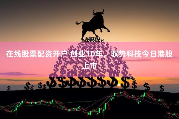 在线股票配资开户 创业10年，驭势科技今日港股上市