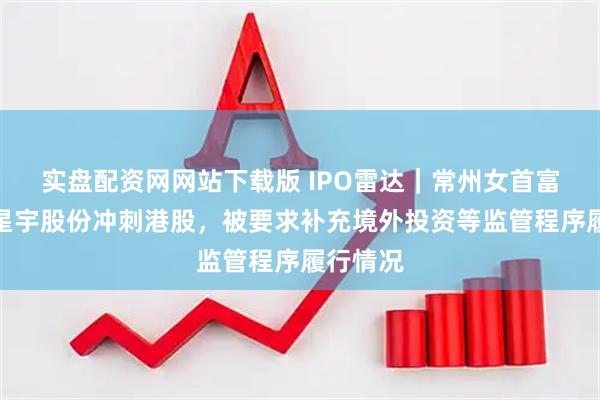 实盘配资网网站下载版 IPO雷达｜常州女首富领衔，星宇股份冲刺港股，被要求补充境外投资等监管程序履行情况