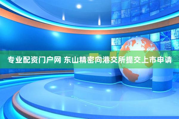 专业配资门户网 东山精密向港交所提交上市申请