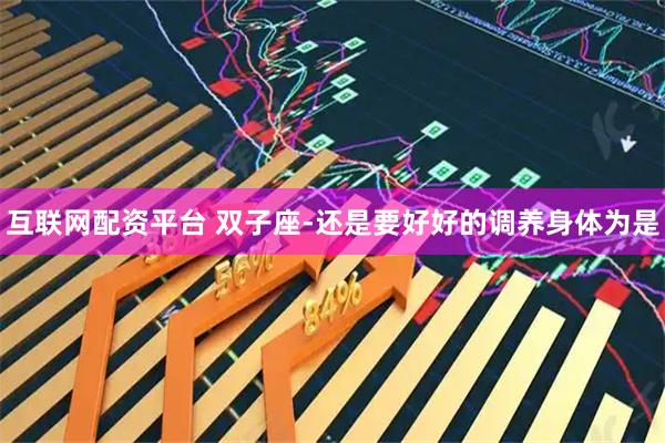互联网配资平台 双子座-还是要好好的调养身体为是