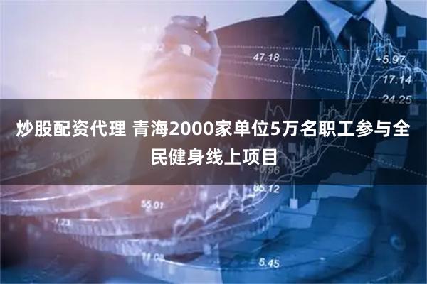 炒股配资代理 青海2000家单位5万名职工参与全民健身线上项目