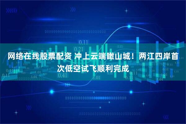 网络在线股票配资 冲上云端瞰山城！两江四岸首次低空试飞顺利完成