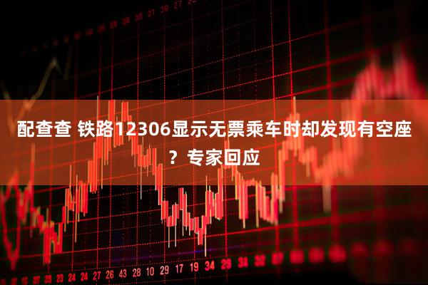 配查查 铁路12306显示无票乘车时却发现有空座？专家回应