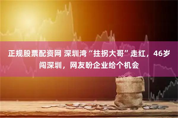 正规股票配资网 深圳湾“拄拐大哥”走红，46岁闯深圳，网友盼企业给个机会