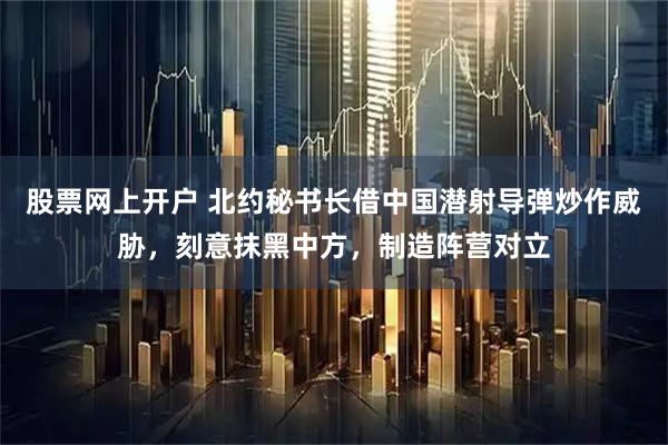 股票网上开户 北约秘书长借中国潜射导弹炒作威胁，刻意抹黑中方，制造阵营对立