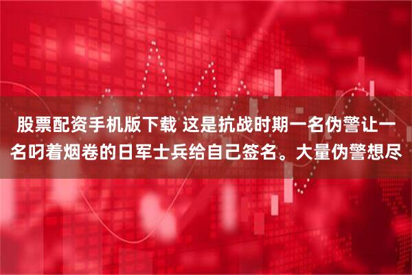 股票配资手机版下载 这是抗战时期一名伪警让一名叼着烟卷的日军士兵给自己签名。大量伪警想尽