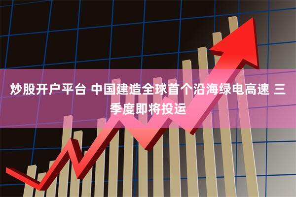 炒股开户平台 中国建造全球首个沿海绿电高速 三季度即将投运