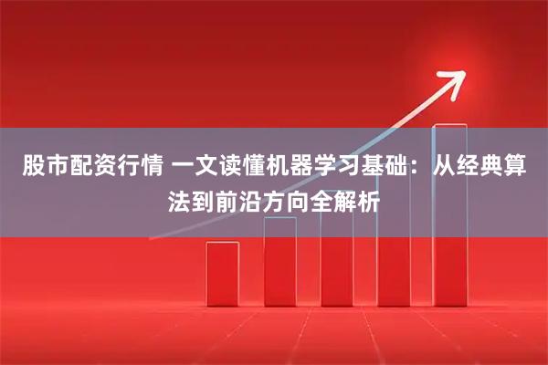 股市配资行情 一文读懂机器学习基础：从经典算法到前沿方向全解析