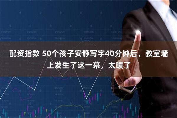 配资指数 50个孩子安静写字40分钟后，教室墙上发生了这一幕，太暖了