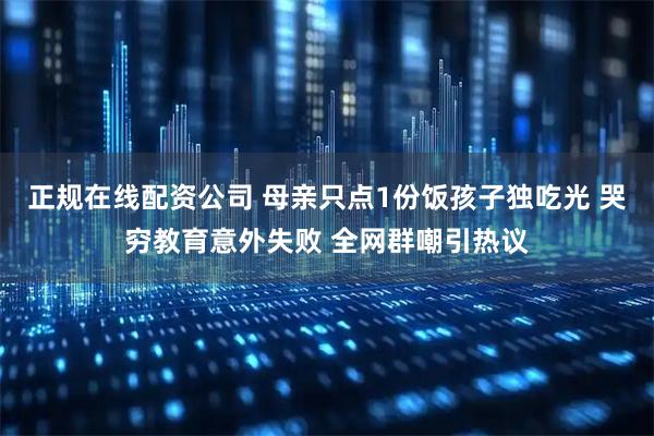 正规在线配资公司 母亲只点1份饭孩子独吃光 哭穷教育意外失败 全网群嘲引热议