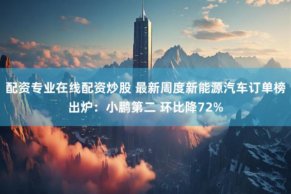 配资专业在线配资炒股 最新周度新能源汽车订单榜出炉：小鹏第二 环比降72%