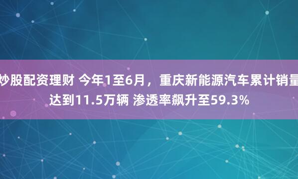 炒股配资理财 今年1至6月，重庆新能源汽车累计销量达到11.5万辆 渗透率飙升至59.3%