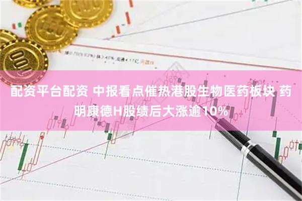 配资平台配资 中报看点催热港股生物医药板块 药明康德H股绩后大涨逾10%