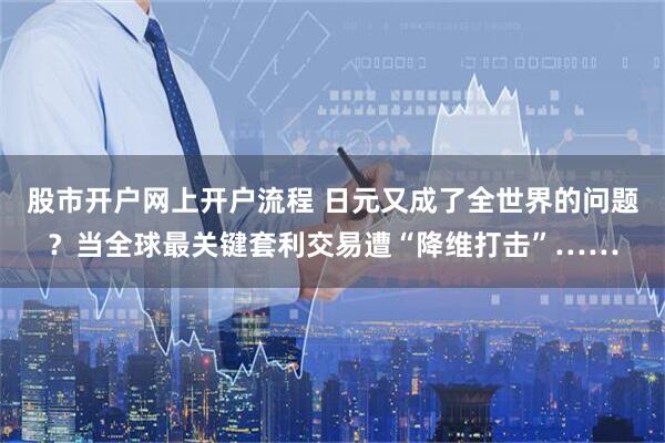 股市开户网上开户流程 日元又成了全世界的问题？当全球最关键套利交易遭“降维打击”……