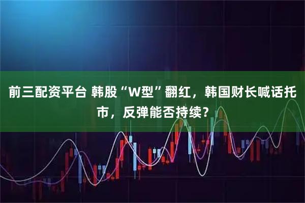 前三配资平台 韩股“W型”翻红,韩国财长喊话托市,反弹能否持续?